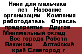 Няни для мальчика 3 лет › Название организации ­ Компания-работодатель › Отрасль предприятия ­ Другое › Минимальный оклад ­ 1 - Все города Работа » Вакансии   . Алтайский край,Славгород г.